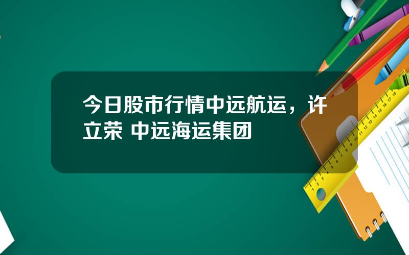 今日股市行情中远航运，许立荣 中远海运集团